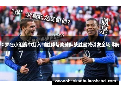 C罗在小组赛中打入制胜球帮助球队战胜曼城引发全场沸腾