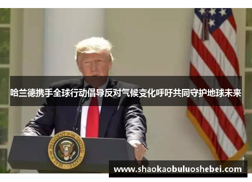 哈兰德携手全球行动倡导反对气候变化呼吁共同守护地球未来