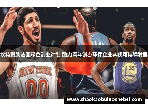 坎特资助法国绿色创业计划 助力青年创办环保企业实现可持续发展