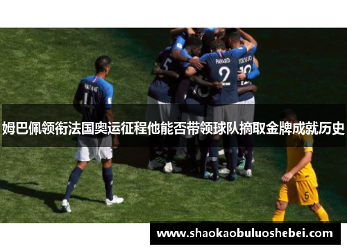 姆巴佩领衔法国奥运征程他能否带领球队摘取金牌成就历史