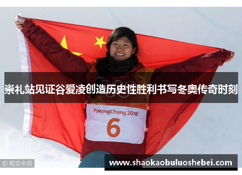 崇礼站见证谷爱凌创造历史性胜利书写冬奥传奇时刻