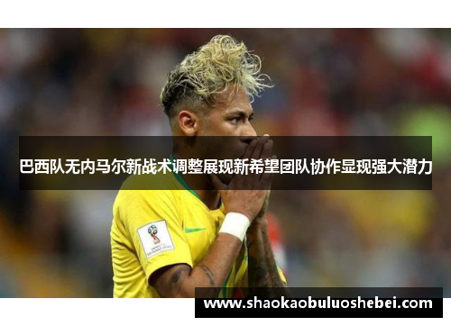 巴西队无内马尔新战术调整展现新希望团队协作显现强大潜力