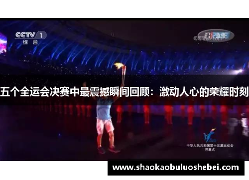 五个全运会决赛中最震撼瞬间回顾：激动人心的荣耀时刻