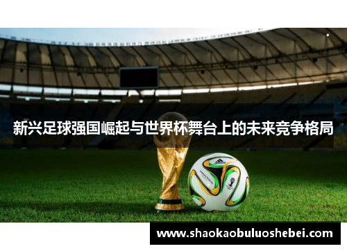 新兴足球强国崛起与世界杯舞台上的未来竞争格局