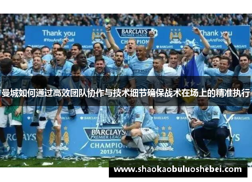 曼城如何通过高效团队协作与技术细节确保战术在场上的精准执行