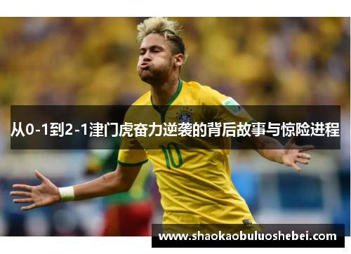 从0-1到2-1津门虎奋力逆袭的背后故事与惊险进程