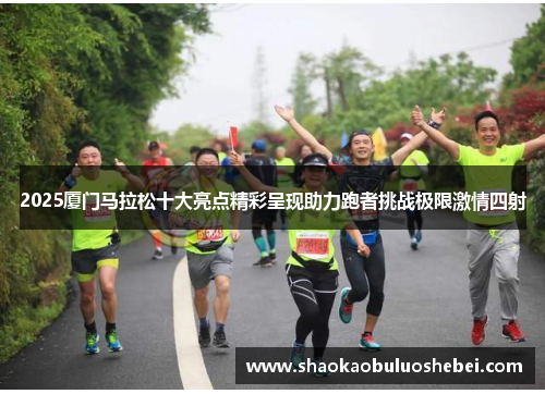 2025厦门马拉松十大亮点精彩呈现助力跑者挑战极限激情四射