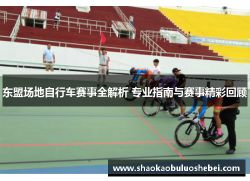 东盟场地自行车赛事全解析 专业指南与赛事精彩回顾