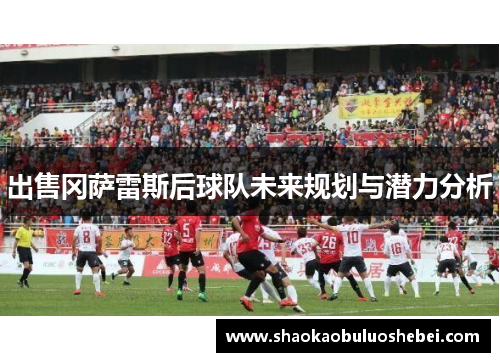 出售冈萨雷斯后球队未来规划与潜力分析