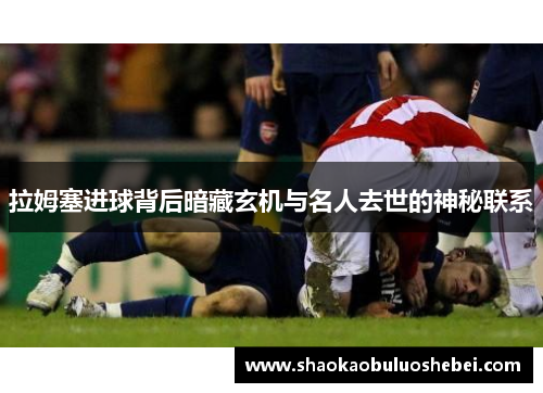 拉姆塞进球背后暗藏玄机与名人去世的神秘联系