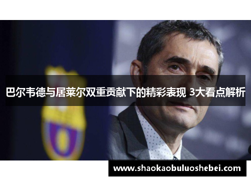 巴尔韦德与居莱尔双重贡献下的精彩表现 3大看点解析