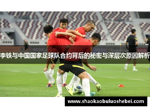 李铁与中国国家足球队合约背后的秘密与深层次原因解析