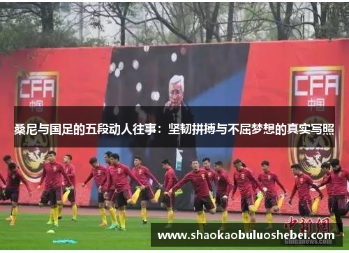 桑尼与国足的五段动人往事：坚韧拼搏与不屈梦想的真实写照