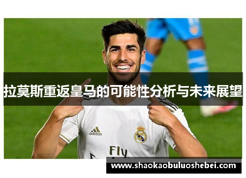 拉莫斯重返皇马的可能性分析与未来展望