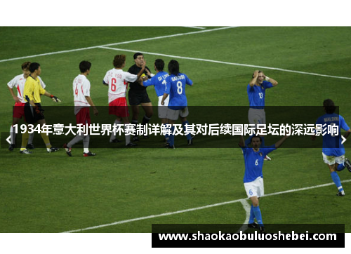 1934年意大利世界杯赛制详解及其对后续国际足坛的深远影响