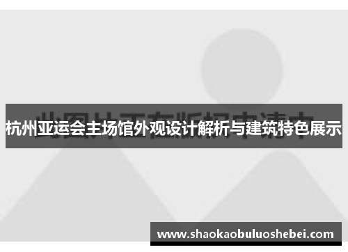 杭州亚运会主场馆外观设计解析与建筑特色展示