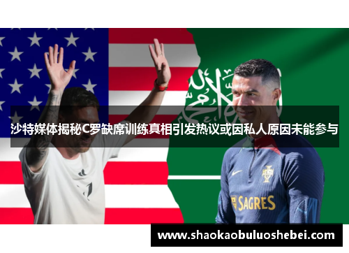 沙特媒体揭秘C罗缺席训练真相引发热议或因私人原因未能参与
