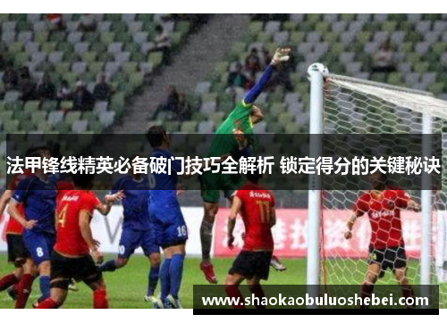 法甲锋线精英必备破门技巧全解析 锁定得分的关键秘诀