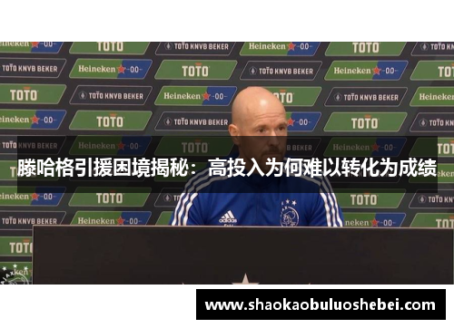 滕哈格引援困境揭秘：高投入为何难以转化为成绩