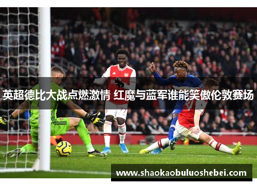 英超德比大战点燃激情 红魔与蓝军谁能笑傲伦敦赛场
