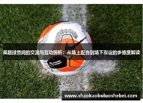 英超球员间的交流与互动探析：从场上配合到场下友谊的多维度解读