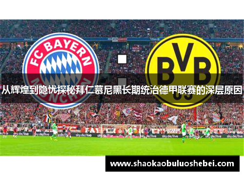 从辉煌到隐忧探秘拜仁慕尼黑长期统治德甲联赛的深层原因