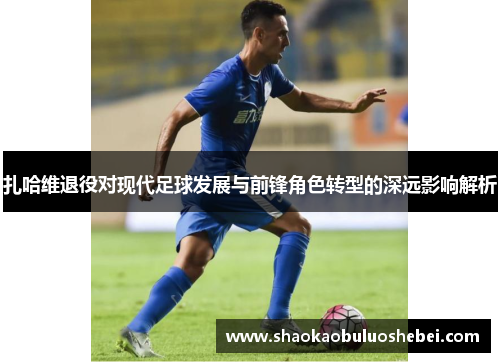 扎哈维退役对现代足球发展与前锋角色转型的深远影响解析