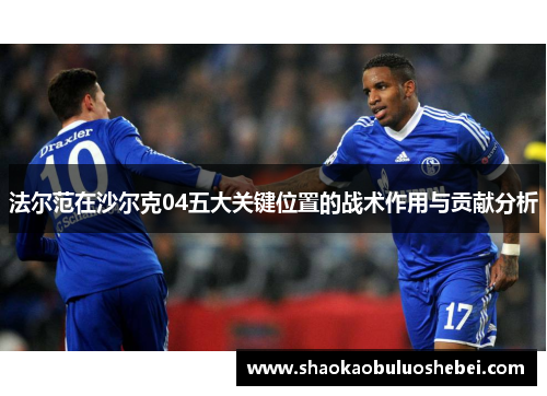 法尔范在沙尔克04五大关键位置的战术作用与贡献分析