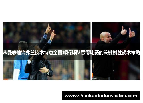 从曼联前锋弗兰技术特点全面解析球队赢得比赛的关键制胜战术策略 从曼联前锋弗兰技术特点全面解析球队赢得比赛的关键制胜战术策略