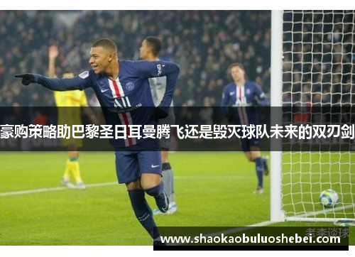 豪购策略助巴黎圣日耳曼腾飞还是毁灭球队未来的双刃剑