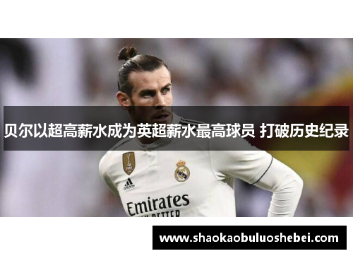 贝尔以超高薪水成为英超薪水最高球员 打破历史纪录