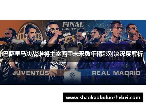 巴萨皇马决战谁将主宰西甲未来数年精彩对决深度解析