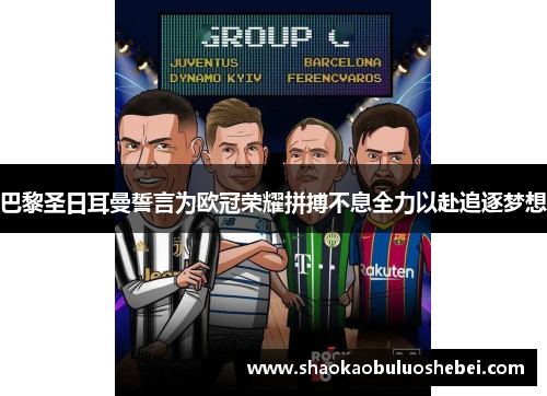 巴黎圣日耳曼誓言为欧冠荣耀拼搏不息全力以赴追逐梦想