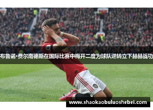 布鲁诺·费尔南德斯在国际比赛中梅开二度为球队逆转立下赫赫战功