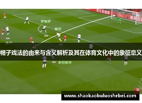 帽子戏法的由来与含义解析及其在体育文化中的象征意义