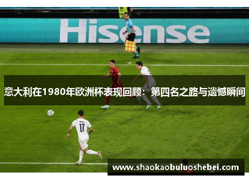 意大利在1980年欧洲杯表现回顾:第四名之路与遗憾瞬间 意大利在1980年欧洲杯表现回顾:第四名之路与遗憾瞬间