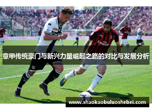 意甲传统豪门与新兴力量崛起之路的对比与发展分析 意甲传统豪门与新兴力量崛起之路的对比与发展分析