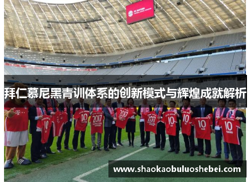 拜仁慕尼黑青训体系的创新模式与辉煌成就解析
