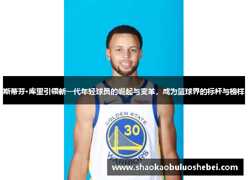 斯蒂芬·库里引领新一代年轻球员的崛起与变革,成为篮球界的标杆与榜样 斯蒂芬·库里引领新一代年轻球员的崛起与变革,成为篮球界的标杆与榜样