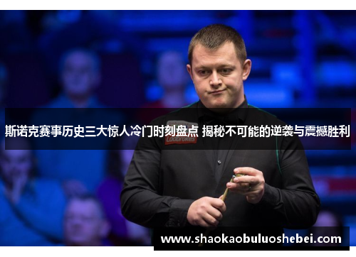斯诺克赛事历史三大惊人冷门时刻盘点 揭秘不可能的逆袭与震撼胜利