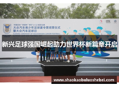 新兴足球强国崛起助力世界杯新篇章开启