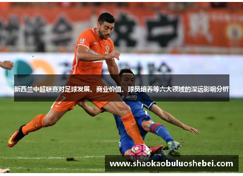 新西兰中超联赛对足球发展、商业价值、球员培养等六大领域的深远影响分析