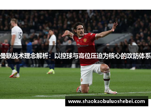 曼联战术理念解析：以控球与高位压迫为核心的攻防体系