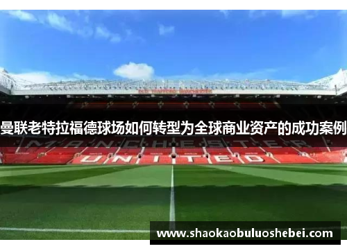 曼联老特拉福德球场如何转型为全球商业资产的成功案例