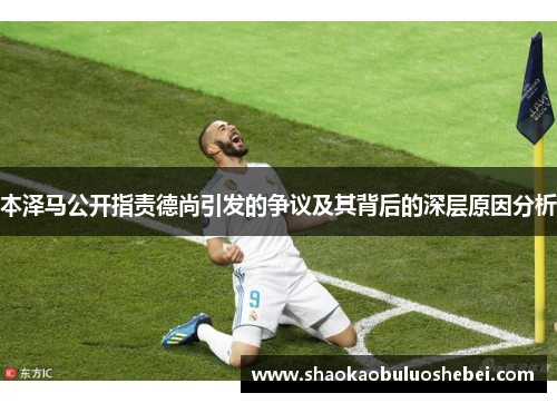 本泽马公开指责德尚引发的争议及其背后的深层原因分析