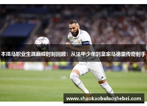 本泽马职业生涯巅峰时刻回顾:从法甲少年到皇家马德里传奇射手 本泽马职业生涯巅峰时刻回顾:从法甲少年到皇家马德里传奇射手