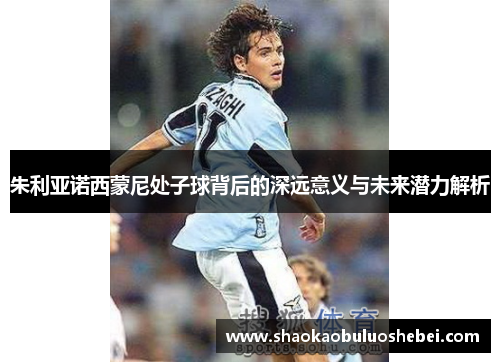 朱利亚诺西蒙尼处子球背后的深远意义与未来潜力解析