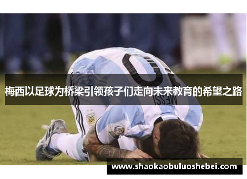 梅西以足球为桥梁引领孩子们走向未来教育的希望之路