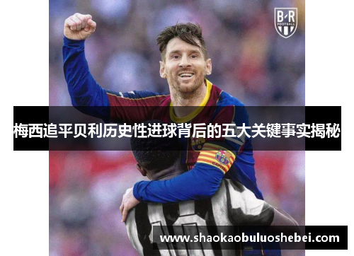 梅西追平贝利历史性进球背后的五大关键事实揭秘 梅西追平贝利历史性进球背后的五大关键事实揭秘